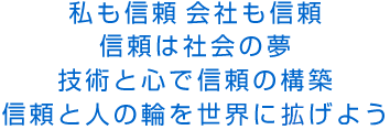 企業理念「私も信頼　会社も信頼　信頼は社会の夢　技術と心で信頼の構築　信頼と人の輪を世界に広げよう」